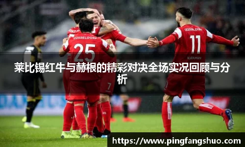 莱比锡红牛与赫根的精彩对决全场实况回顾与分析