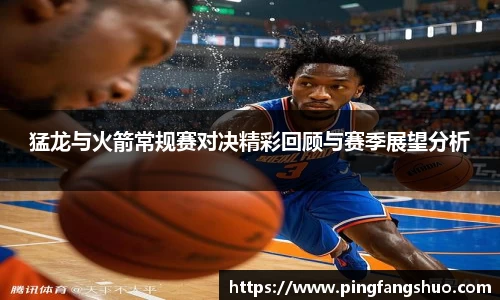 猛龙与火箭常规赛对决精彩回顾与赛季展望分析