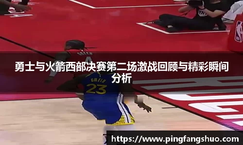 勇士与火箭西部决赛第二场激战回顾与精彩瞬间分析