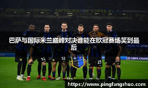 巴萨与国际米兰巅峰对决谁能在欧冠赛场笑到最后