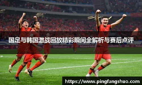国足与韩国激战回放精彩瞬间全解析与赛后点评