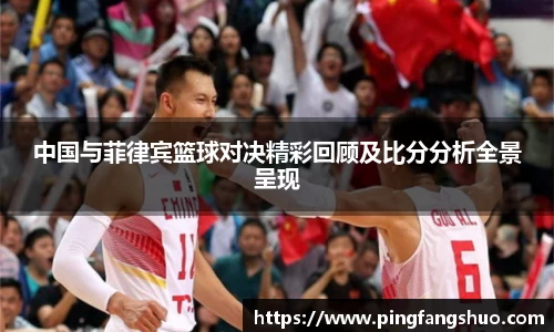 中国与菲律宾篮球对决精彩回顾及比分分析全景呈现