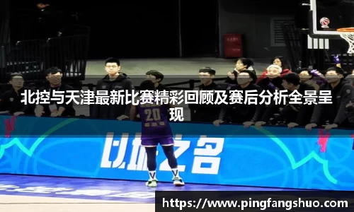北控与天津最新比赛精彩回顾及赛后分析全景呈现