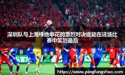 深圳队与上海绿地申花的激烈对决谁能在这场比赛中笑到最后