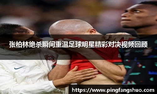 张柏林绝杀瞬间重温足球明星精彩对决视频回顾