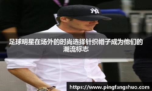 足球明星在场外的时尚选择针织帽子成为他们的潮流标志