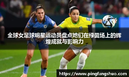 全球女足球明星运动员盘点她们在绿茵场上的辉煌成就与影响力