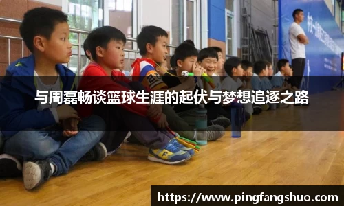 与周磊畅谈篮球生涯的起伏与梦想追逐之路