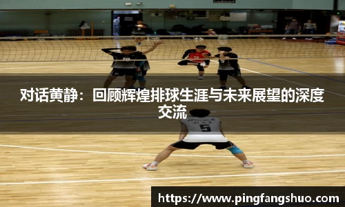 对话黄静：回顾辉煌排球生涯与未来展望的深度交流