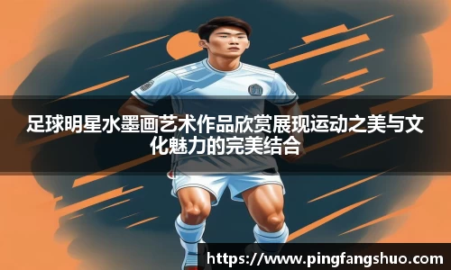 足球明星水墨画艺术作品欣赏展现运动之美与文化魅力的完美结合