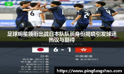 足球明星领衔出战日本队队长身份揭晓引发球迷热议与期待